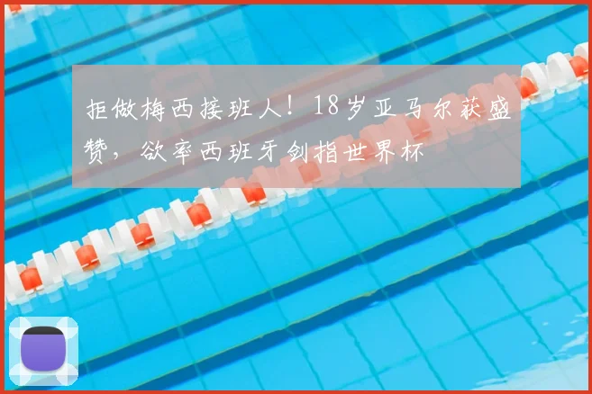 拒做梅西接班人!18岁亚马尔获盛赞,欲率西班牙剑指世界杯