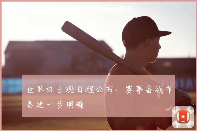 世界杯出现日程公布，赛事备战节奏进一步明确