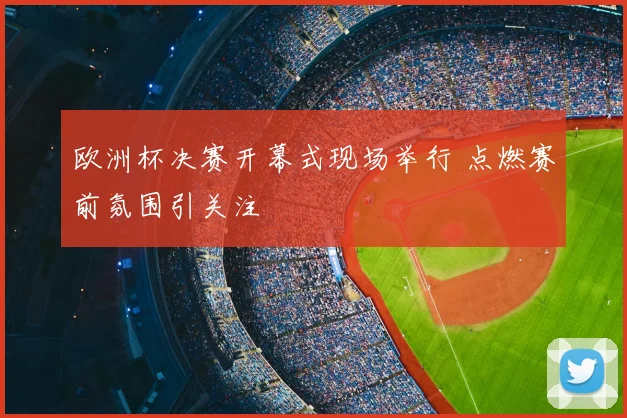 欧洲杯决赛开幕式现场举行 点燃赛前氛围引关注