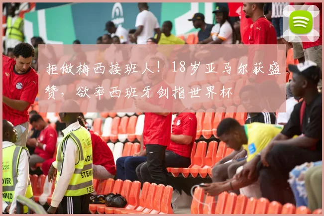 拒做梅西接班人!18岁亚马尔获盛赞,欲率西班牙剑指世界杯