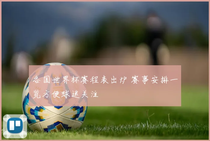 各国世界杯赛程表出炉 赛事安排一览方便球迷关注