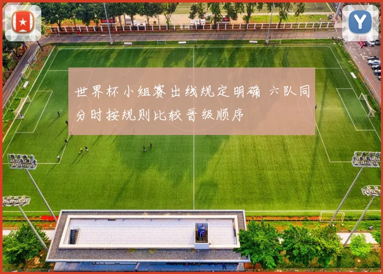 世界杯小组赛出线规定明确 六队同分时按规则比较晋级顺序